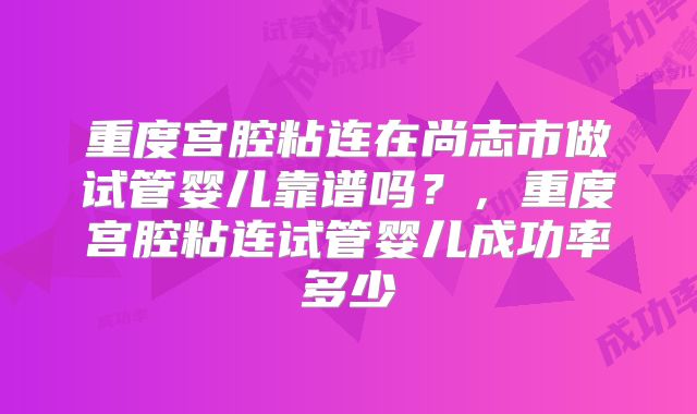 重度宫腔粘连在尚志市做试管婴儿靠谱吗?,重度宫腔粘连试管婴儿成功率多少