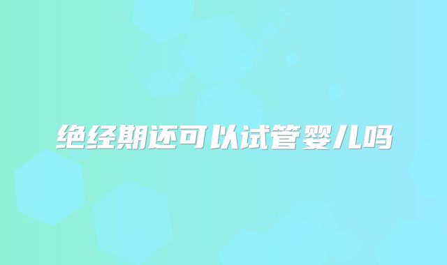 绝经期还可以试管婴儿吗
