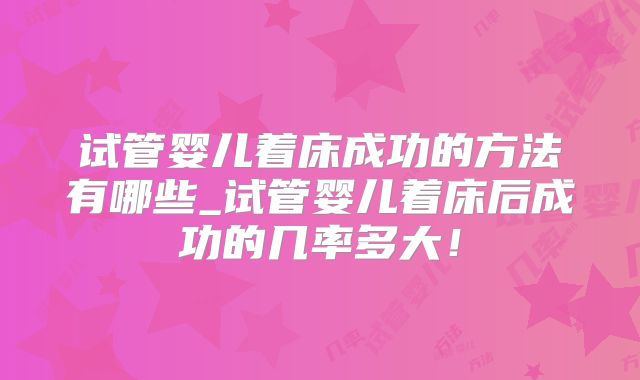 试管婴儿着床成功的方法有哪些_试管婴儿着床后成功的几率多大!