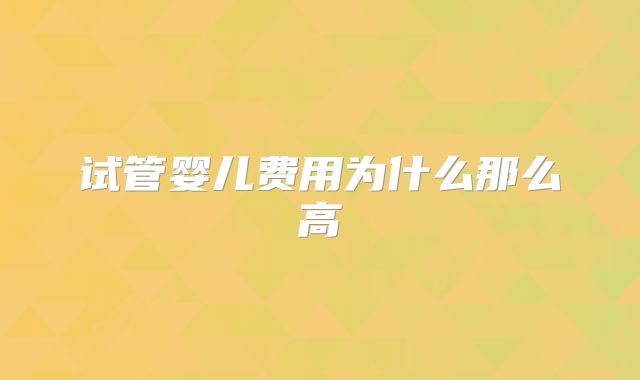 试管婴儿费用为什么那么高