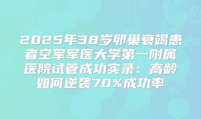 2025年38岁卵巢衰竭患者空军军医大学第一附属医院试管成功实录：高龄如何逆袭70%成功率