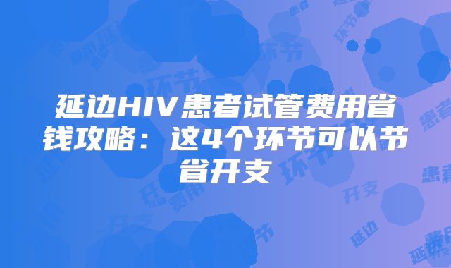 延边HIV患者试管费用省钱攻略：这4个环节可以节省开支