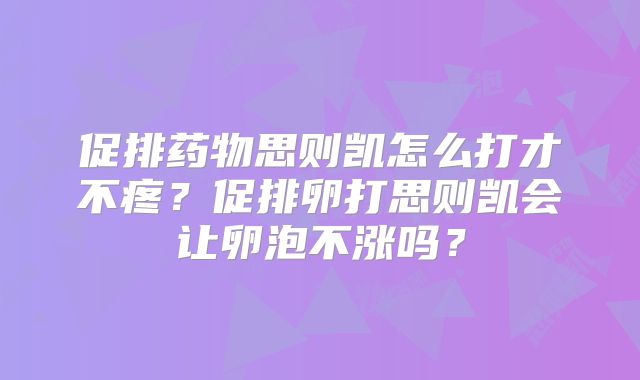 促排药物思则凯怎么打才不疼？促排卵打思则凯会让卵泡不涨吗？
