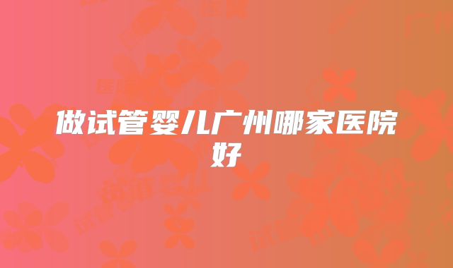 做试管婴儿广州哪家医院好