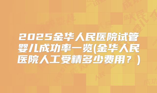 2025金华人民医院试管婴儿成功率一览(金华人民医院人工受精多少费用?)