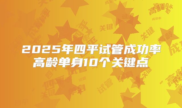 2025年四平试管成功率高龄单身10个关键点
