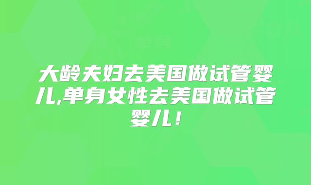 大龄夫妇去美国做试管婴儿,单身女性去美国做试管婴儿！