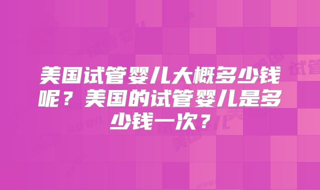 美国试管婴儿大概多少钱呢？美国的试管婴儿是多少钱一次？