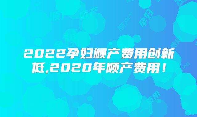 2022孕妇顺产费用创新低,2020年顺产费用！