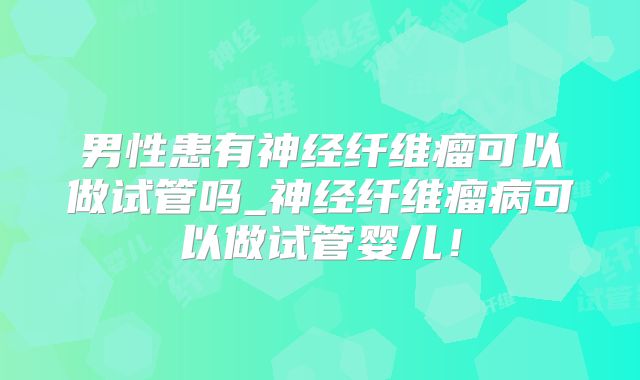 男性患有神经纤维瘤可以做试管吗_神经纤维瘤病可以做试管婴儿！