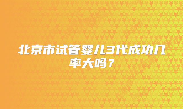 北京市试管婴儿3代成功几率大吗？