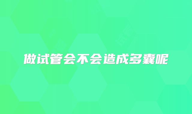 做试管会不会造成多囊呢