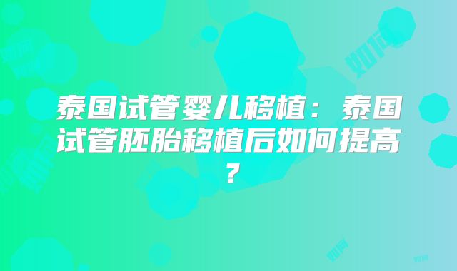 泰国试管婴儿移植：泰国试管胚胎移植后如何提高？