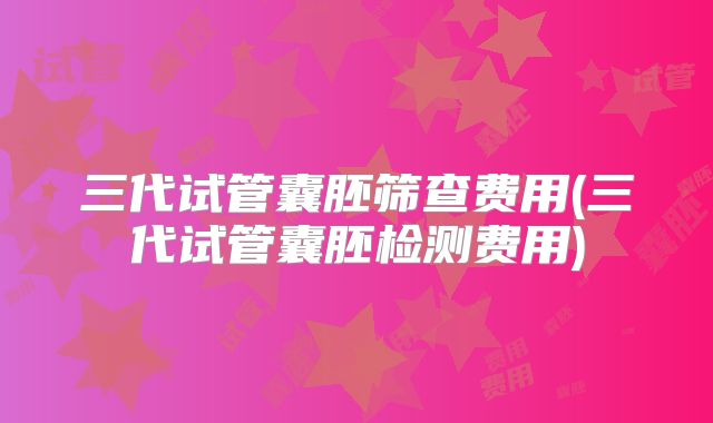 三代试管囊胚筛查费用(三代试管囊胚检测费用)