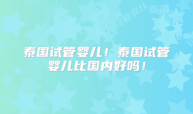 泰国试管婴儿！泰国试管婴儿比国内好吗！