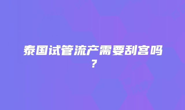 泰国试管流产需要刮宫吗？