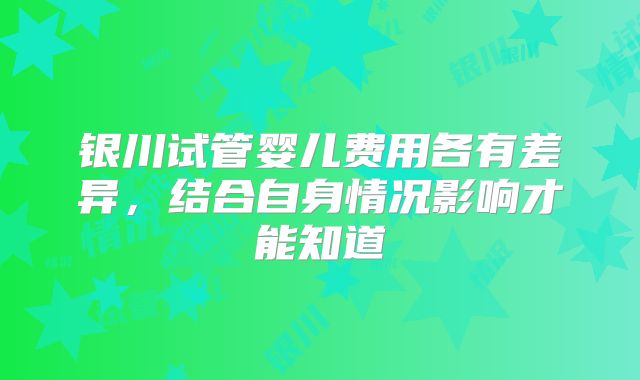 银川试管婴儿费用各有差异，结合自身情况影响才能知道