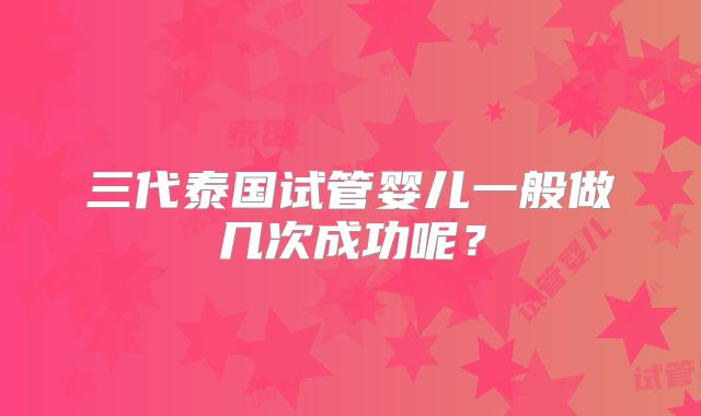 三代泰国试管婴儿一般做几次成功呢？