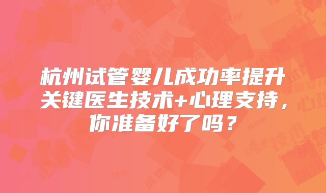 杭州试管婴儿成功率提升关键医生技术+心理支持，你准备好了吗？