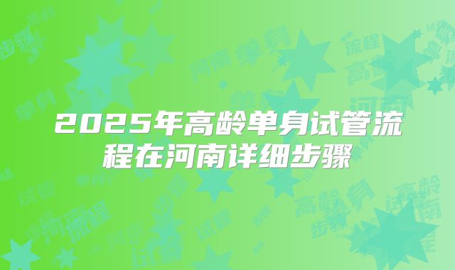 2025年高龄单身试管流程在河南详细步骤