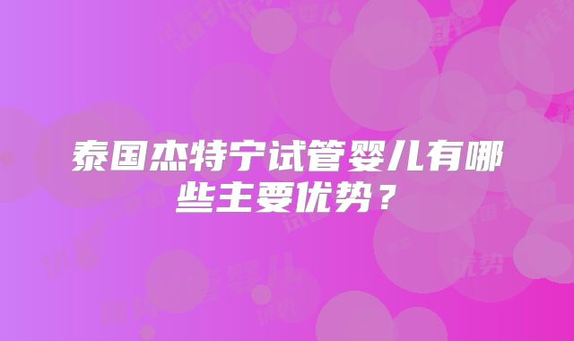 泰国杰特宁试管婴儿有哪些主要优势？
