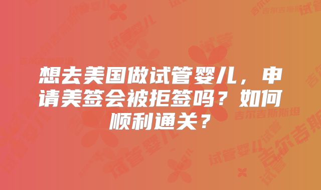 想去美国做试管婴儿，申请美签会被拒签吗？如何顺利通关？