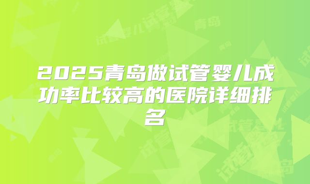 2025青岛做试管婴儿成功率比较高的医院详细排名