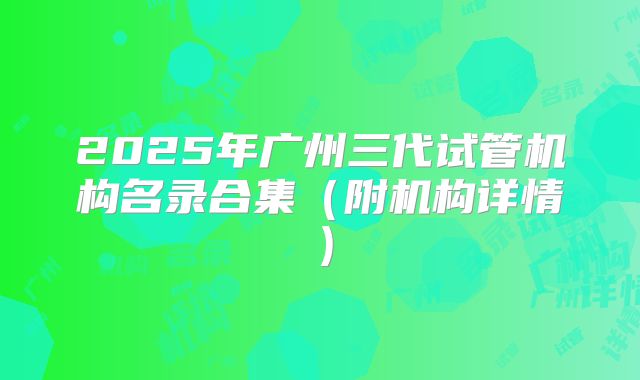 2025年广州三代试管机构名录合集（附机构详情）