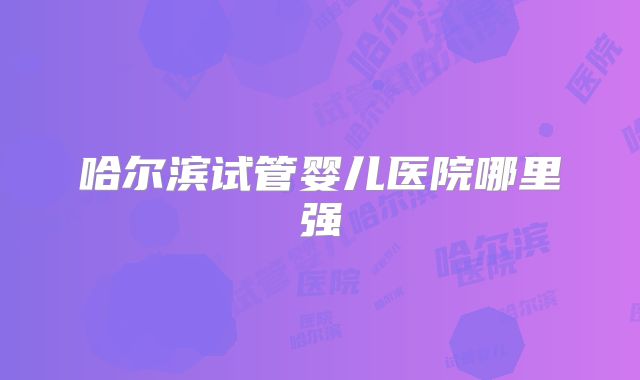 哈尔滨试管婴儿医院哪里强