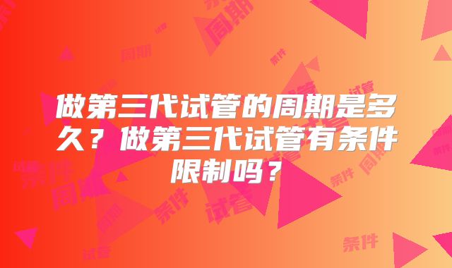 做第三代试管的周期是多久？做第三代试管有条件限制吗？