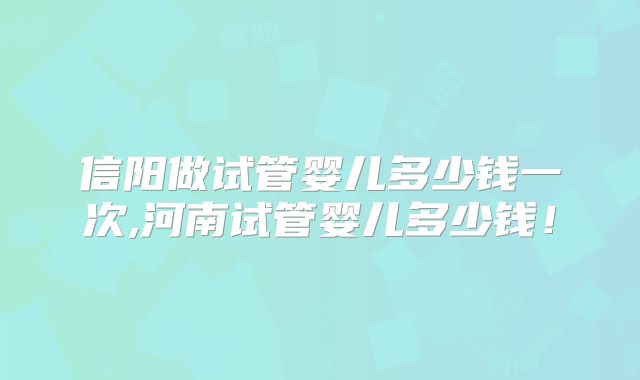 信阳做试管婴儿多少钱一次,河南试管婴儿多少钱！