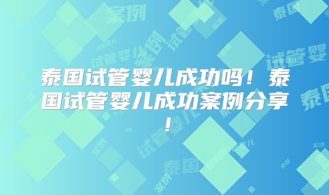 泰国试管婴儿成功吗！泰国试管婴儿成功案例分享！