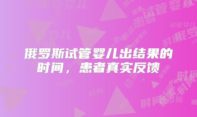俄罗斯试管婴儿出结果的时间，患者真实反馈