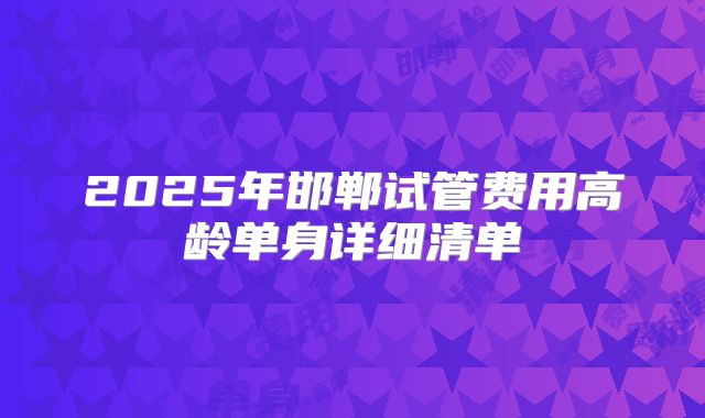 2025年邯郸试管费用高龄单身详细清单