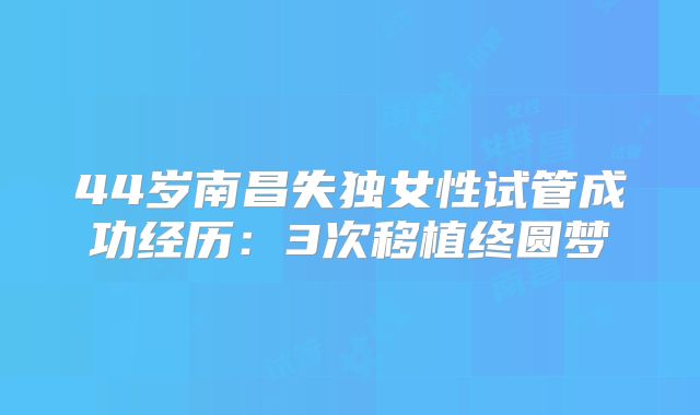 44岁南昌失独女性试管成功经历：3次移植终圆梦
