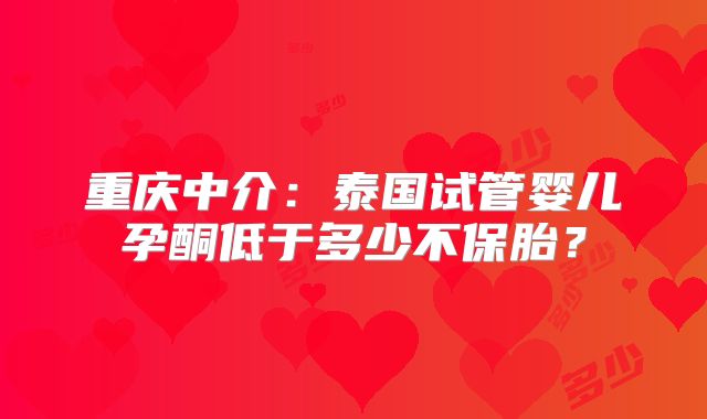 重庆中介：泰国试管婴儿孕酮低于多少不保胎？