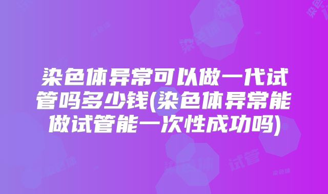 染色体异常可以做一代试管吗多少钱(染色体异常能做试管能一次性成功吗)