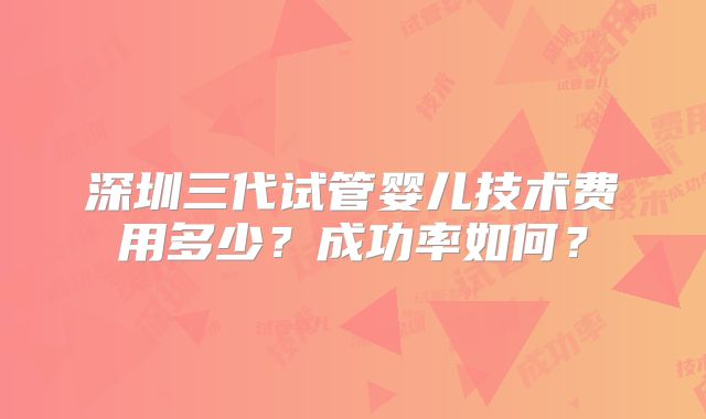 深圳三代试管婴儿技术费用多少？成功率如何？