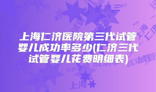 上海仁济医院第三代试管婴儿成功率多少(仁济三代试管婴儿花费明细表)
