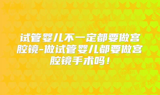 试管婴儿不一定都要做宫腔镜-做试管婴儿都要做宫腔镜手术吗！