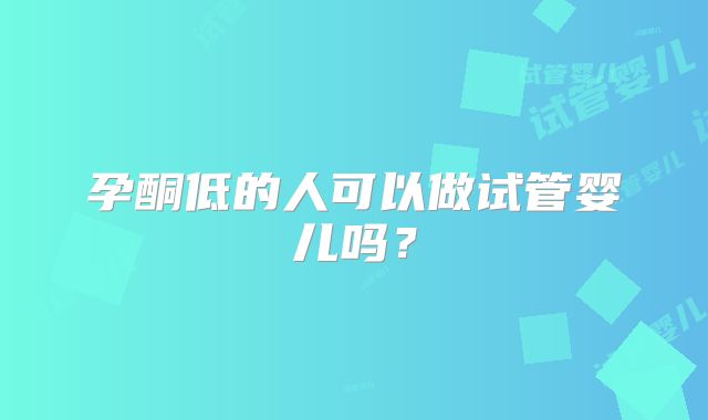 孕酮低的人可以做试管婴儿吗？