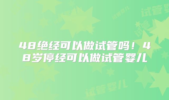 48绝经可以做试管吗!48岁停经可以做试管婴儿
