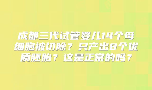 成都三代试管婴儿14个母细胞被切除？只产出8个优质胚胎？这是正常的吗？