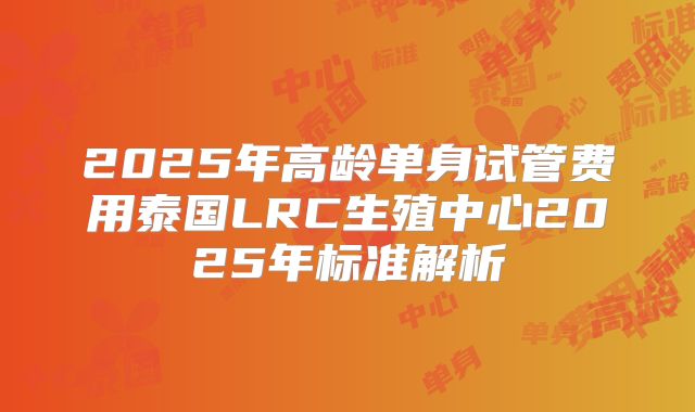 2025年高龄单身试管费用泰国LRC生殖中心2025年标准解析