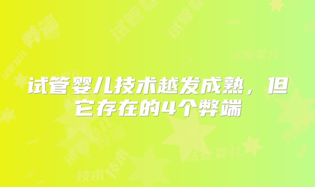 试管婴儿技术越发成熟，但它存在的4个弊端