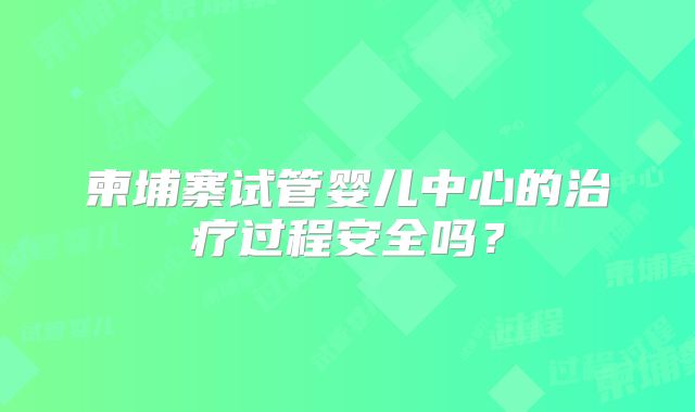 柬埔寨试管婴儿中心的治疗过程安全吗？