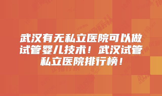 武汉有无私立医院可以做试管婴儿技术!武汉试管私立医院排行榜!