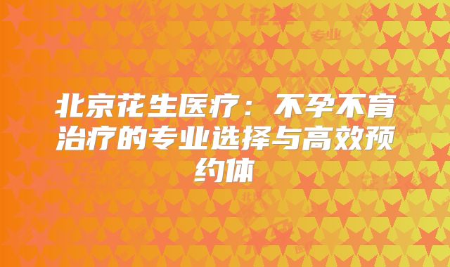北京花生医疗：不孕不育治疗的专业选择与高效预约体