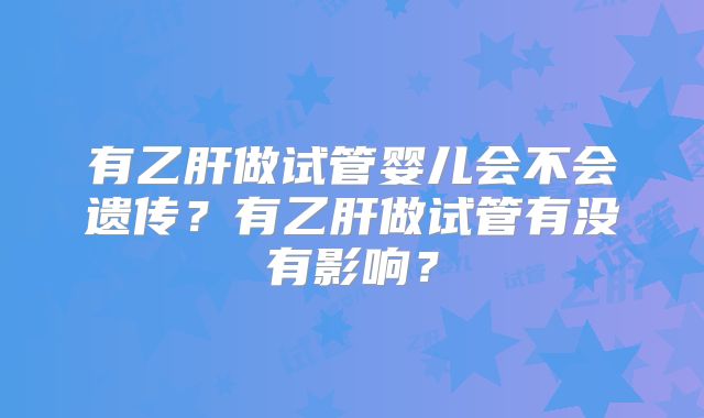 有乙肝做试管婴儿会不会遗传?有乙肝做试管有没有影响?