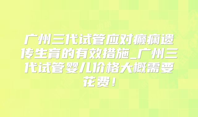 广州三代试管应对癫痫遗传生育的有效措施_广州三代试管婴儿价格大概需要花费！
